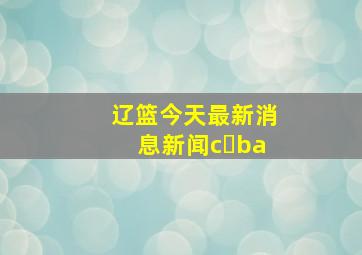 辽篮今天最新消息新闻c ba